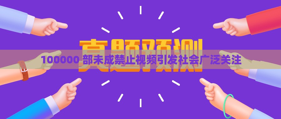 100000 部未成禁止視頻引發(fā)社會廣泛關(guān)注