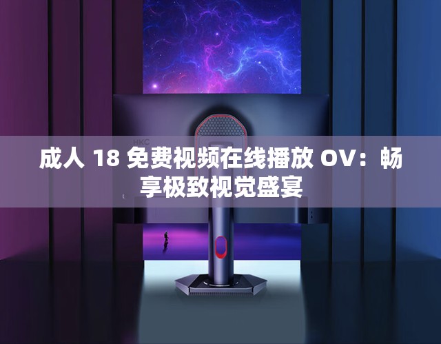 成人 18 免費視頻在線播放 OV：暢享極致視覺盛宴