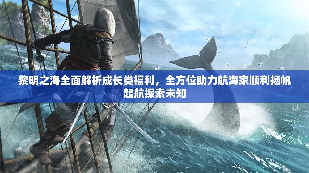 黎明之海全面解析成長類福利，全方位助力航海家順利揚帆起航探索未知