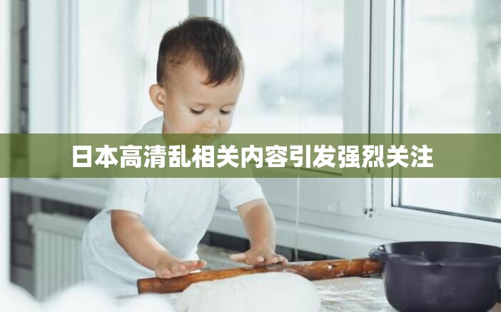 日本高清亂相關(guān)內(nèi)容引發(fā)強烈關(guān)注