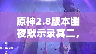 原神2.8版本幽夜默示錄其二，探索秘境，解鎖奇妙而神秘的冒險之旅