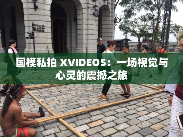 國模私拍 XVIDEOS：一場視覺與心靈的震撼之旅