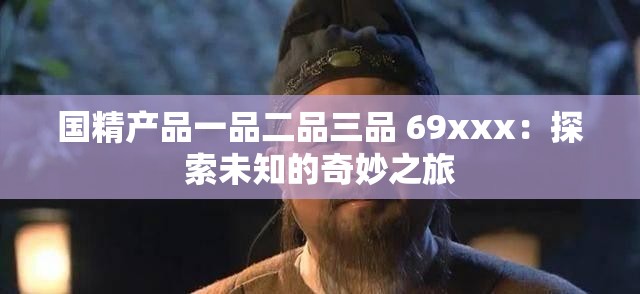 國精產(chǎn)品一品二品三品 69xxx：探索未知的奇妙之旅