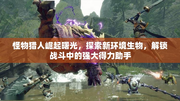 怪物獵人崛起曙光，探索新環(huán)境生物，解鎖戰(zhàn)斗中的強大得力助手