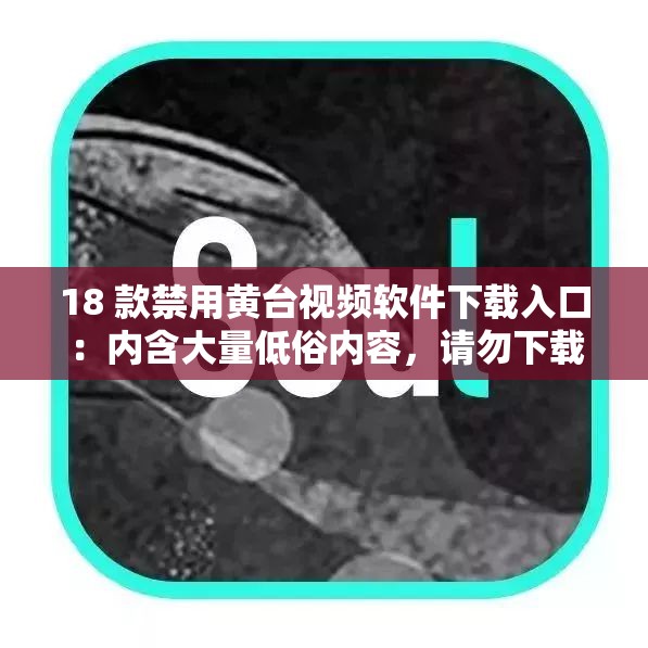 18 款禁用黃臺視頻軟件下載入口：內(nèi)含大量低俗內(nèi)容，請勿下載