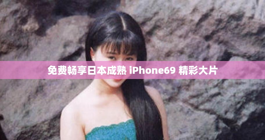 免費暢享日本成熟 iPhone69 精彩大片