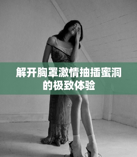 解開胸罩激情抽插蜜洞的極致體驗