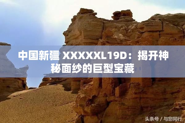 中國(guó)新疆 XXXXXL19D：揭開(kāi)神秘面紗的巨型寶藏