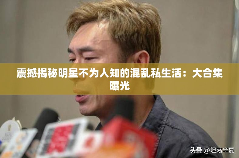 震撼揭秘明星不為人知的混亂私生活：大合集曝光