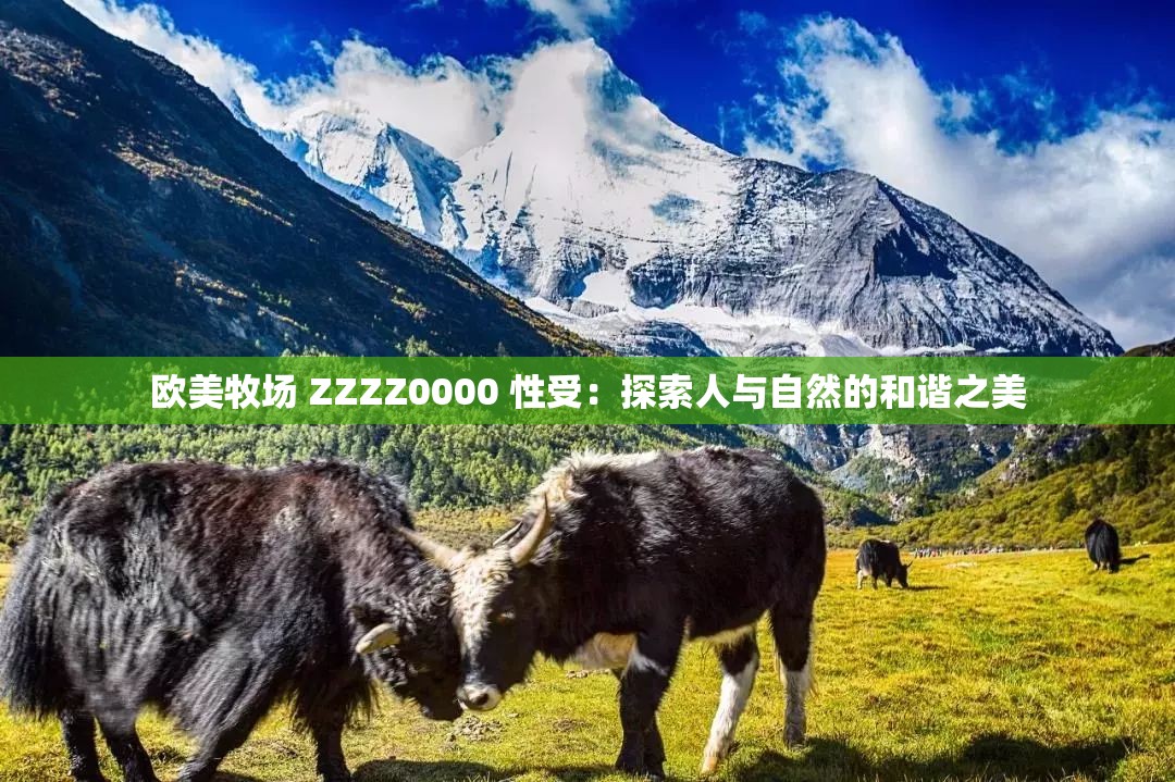 歐美牧場(chǎng) ZZZZ0000 性受：探索人與自然的和諧之美
