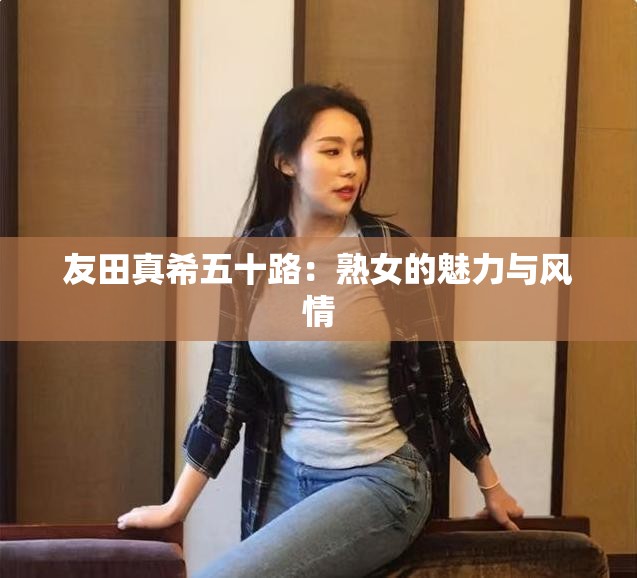 友田真希五十路：熟女的魅力與風情