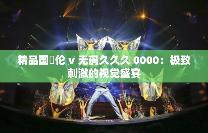 精品國婬倫 v 無碼久久久 0000：極致刺激的視覺盛宴