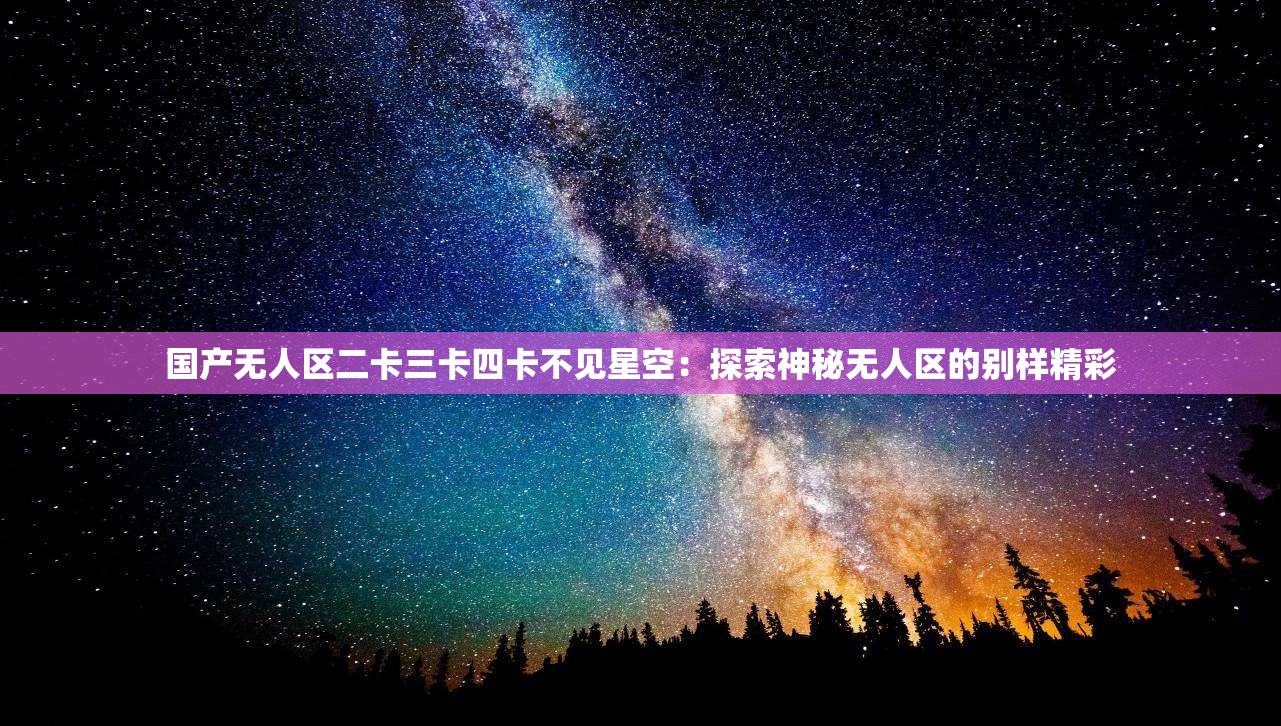 國產(chǎn)無人區(qū)二卡三卡四卡不見星空：探索神秘無人區(qū)的別樣精彩
