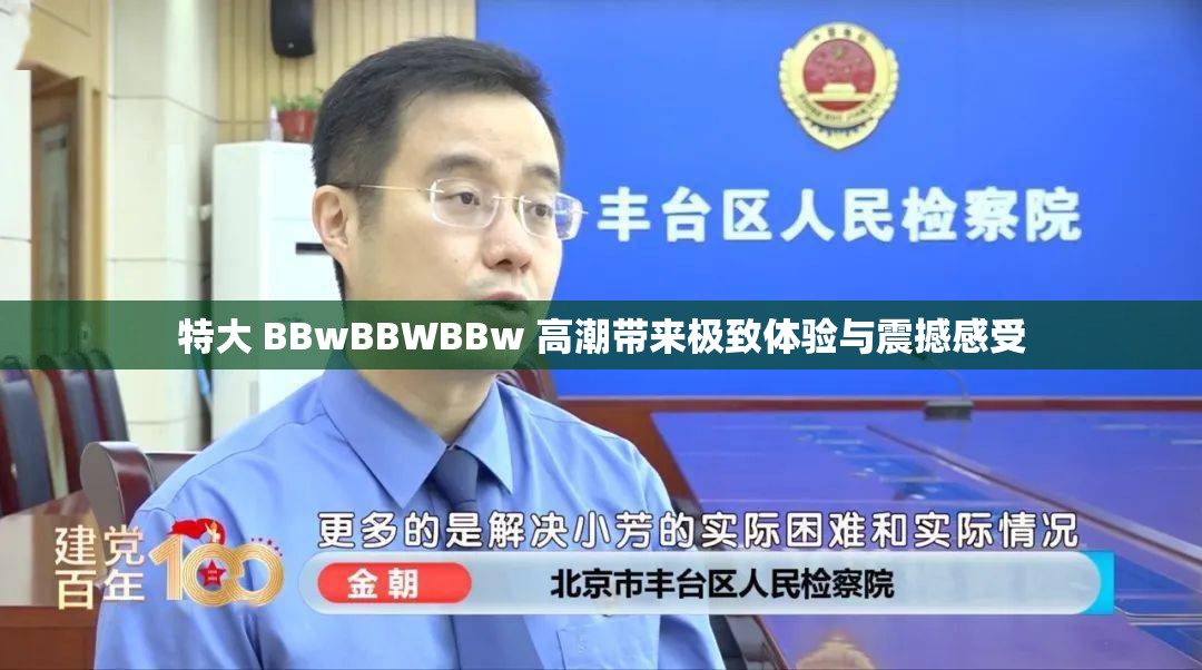 特大 BBwBBWBBw 高潮帶來(lái)極致體驗(yàn)與震撼感受