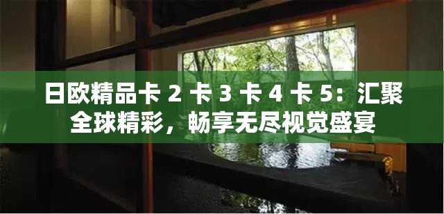 日歐精品卡 2 卡 3 卡 4 卡 5：匯聚全球精彩，暢享無(wú)盡視覺(jué)盛宴