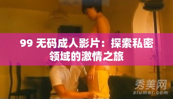 99 無碼成人影片：探索私密領(lǐng)域的激情之旅