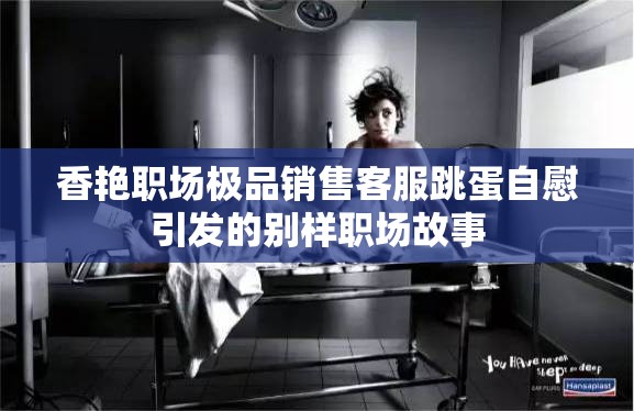 香艷職場(chǎng)極品銷(xiāo)售客服跳蛋自慰引發(fā)的別樣職場(chǎng)故事