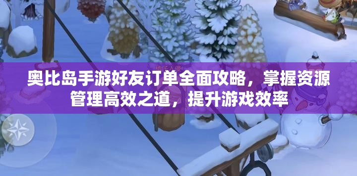 奧比島手游好友訂單全面攻略，掌握資源管理高效之道，提升游戲效率