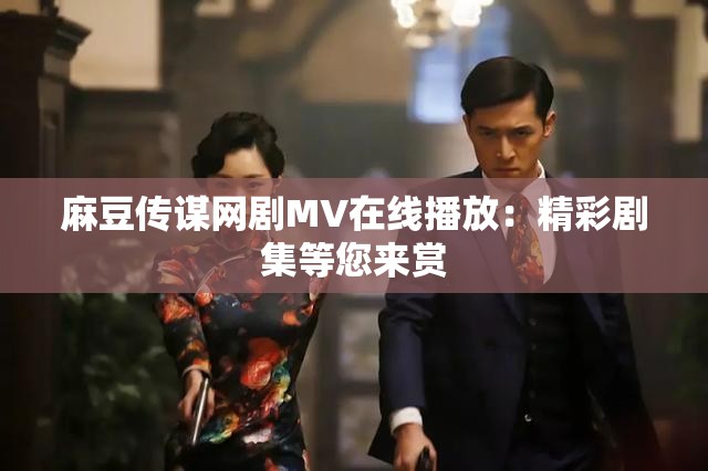 麻豆傳謀網(wǎng)劇MV在線播放：精彩劇集等您來(lái)賞