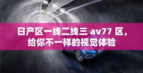 日產(chǎn)區(qū)一線(xiàn)二線(xiàn)三 av77 區(qū)，給你不一樣的視覺(jué)體驗(yàn)