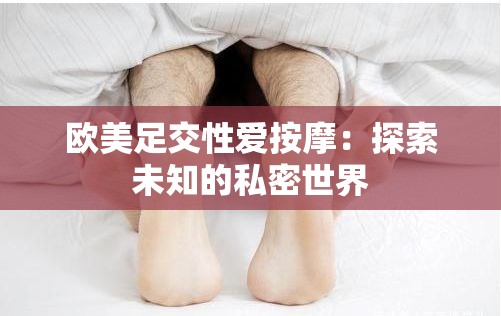 歐美足交性愛(ài)按摩：探索未知的私密世界