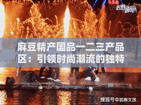 麻豆精產(chǎn)國(guó)品一二三產(chǎn)品區(qū)：引領(lǐng)時(shí)尚潮流的獨(dú)特之地