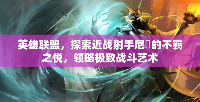 英雄聯(lián)盟，探索近戰(zhàn)射手尼菈的不羈之悅，領(lǐng)略極致戰(zhàn)斗藝術(shù)