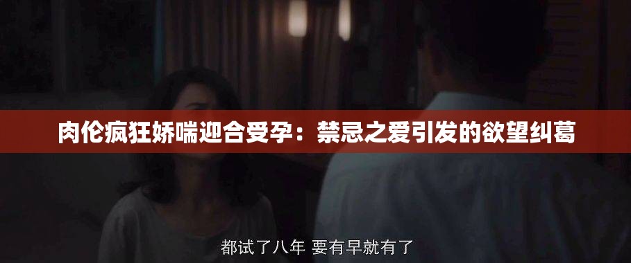 肉倫瘋狂嬌喘迎合受孕：禁忌之愛引發(fā)的欲望糾葛
