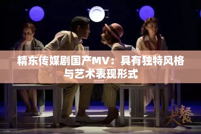 精東傳媒劇國(guó)產(chǎn)MV：具有獨(dú)特風(fēng)格與藝術(shù)表現(xiàn)形式