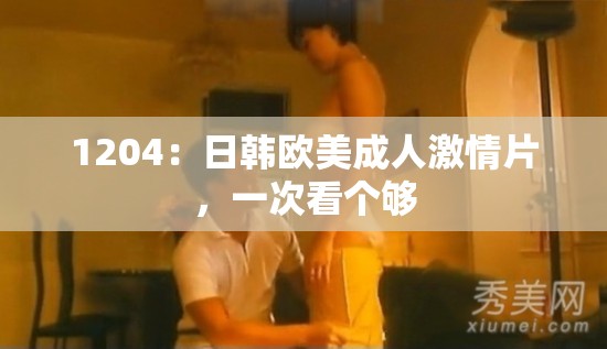 1204：日韓歐美成人激情片，一次看個夠