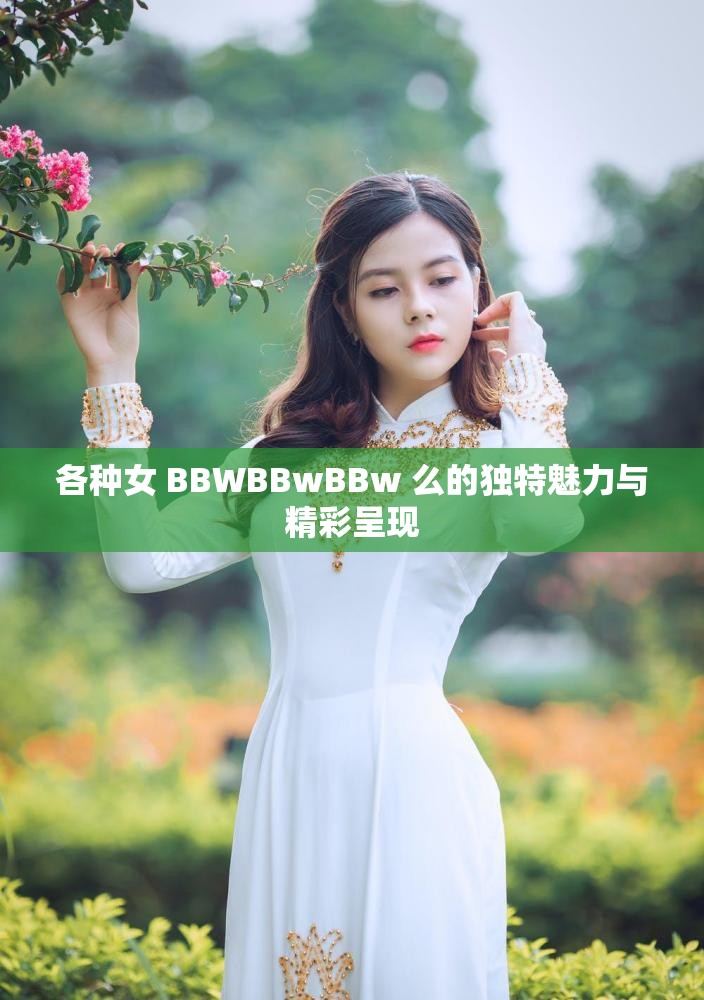 各種女 BBWBBwBBw 么的獨(dú)特魅力與精彩呈現(xiàn)