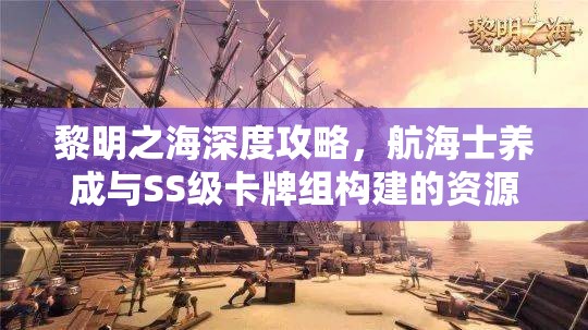 黎明之海深度攻略，航海士養(yǎng)成與SS級卡牌組構建的資源管理精妙藝術