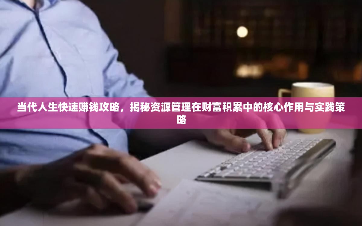 當代人生快速賺錢攻略，揭秘資源管理在財富積累中的核心作用與實踐策略