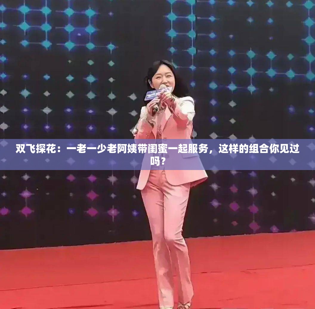 雙飛探花：一老一少老阿姨帶閨蜜一起服務，這樣的組合你見過嗎？