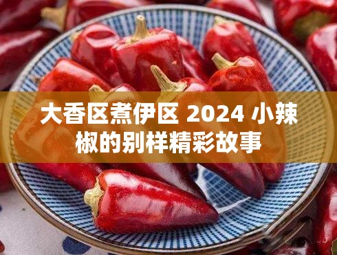 大香區(qū)煮伊區(qū) 2024 小辣椒的別樣精彩故事