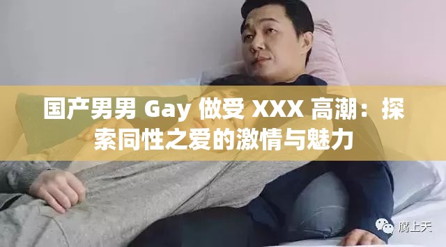 國產(chǎn)男男 Gay 做受 XXX 高潮：探索同性之愛的激情與魅力