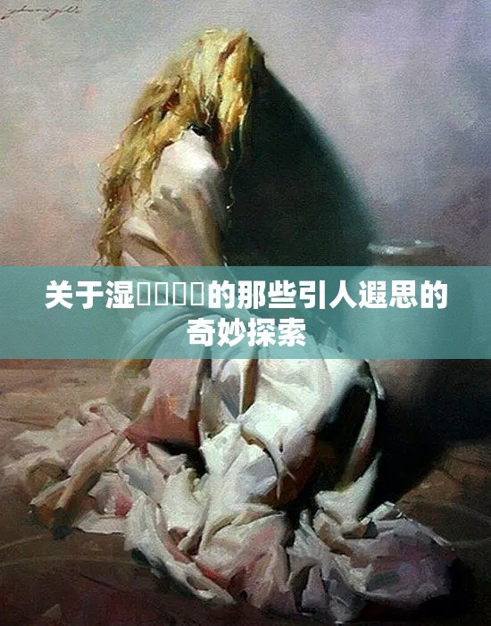 關(guān)于濕屄屄屄屄的那些引人遐思的奇妙探索