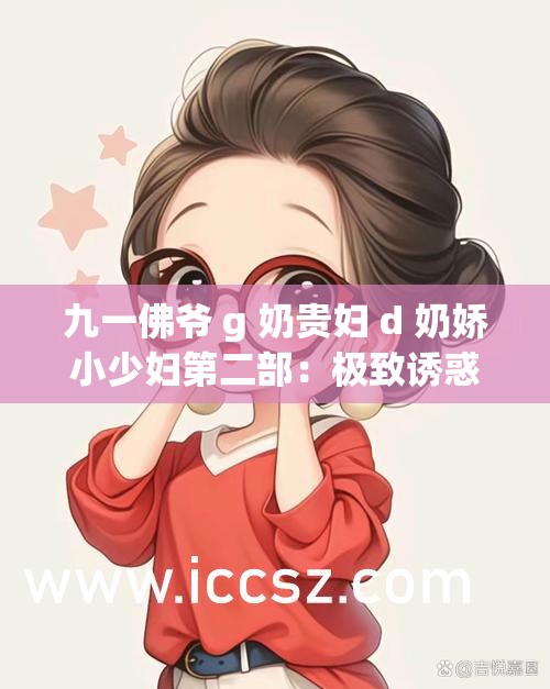 九一佛爺 g 奶貴婦 d 奶嬌小少婦第二部：極致誘惑的私密生活
