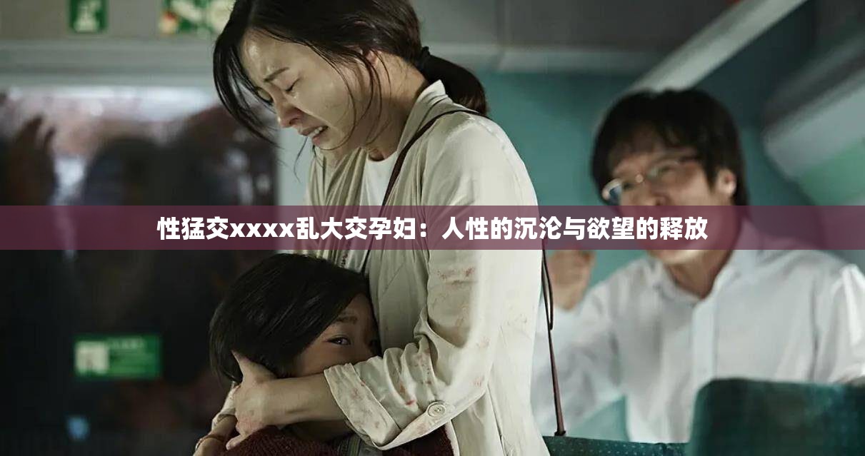 性猛交xxxx亂大交孕婦：人性的沉淪與欲望的釋放