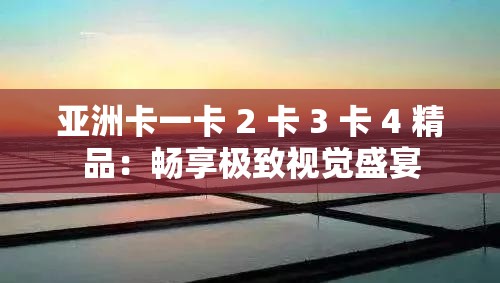 亞洲卡一卡 2 卡 3 卡 4 精品：暢享極致視覺盛宴