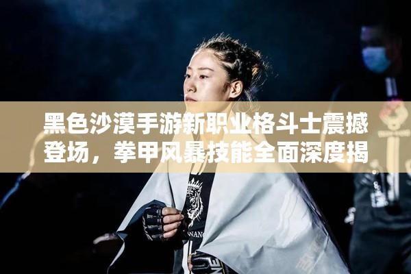 黑色沙漠手游新職業(yè)格斗士震撼登場(chǎng)，拳甲風(fēng)暴技能全面深度揭秘