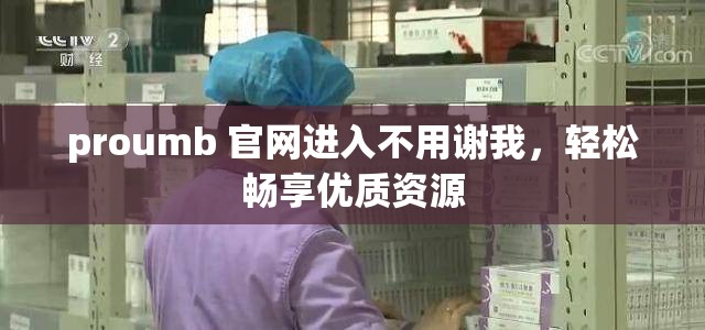 proumb 官網(wǎng)進入不用謝我，輕松暢享優(yōu)質資源
