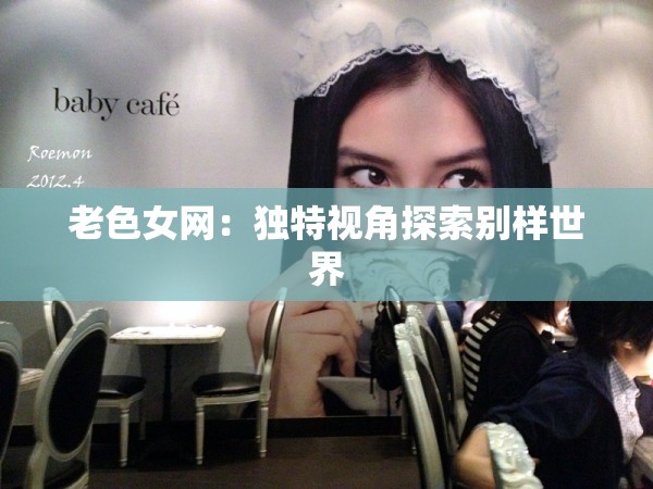 老色女網(wǎng)：獨特視角探索別樣世界