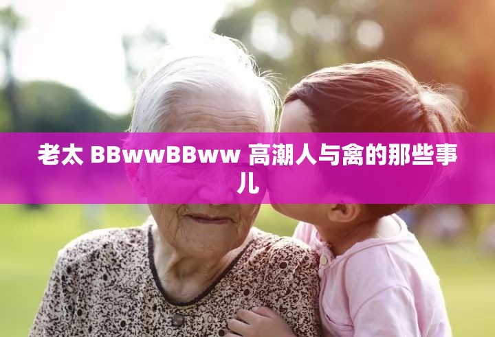 老太 BBwwBBww 高潮人與禽的那些事兒