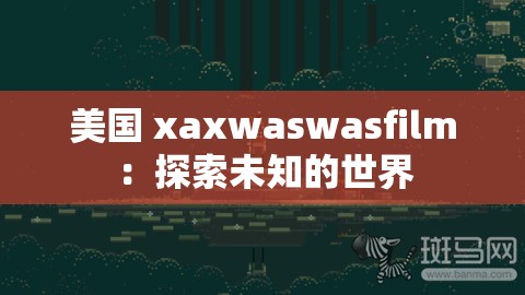 美國(guó) xaxwaswasfilm：探索未知的世界