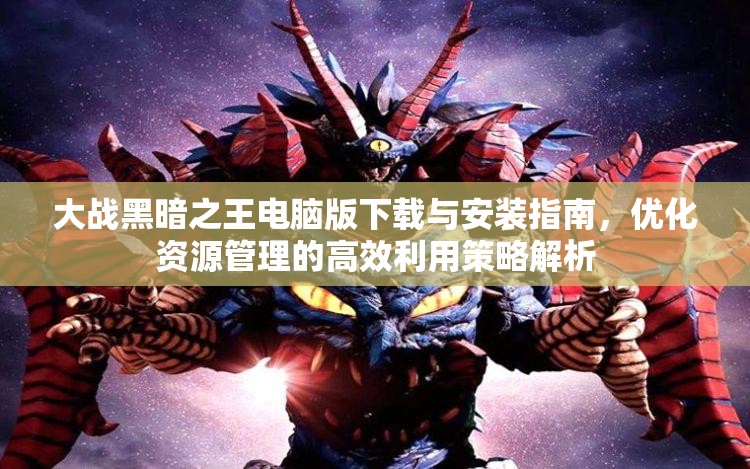 大戰(zhàn)黑暗之王電腦版下載與安裝指南，優(yōu)化資源管理的高效利用策略解析