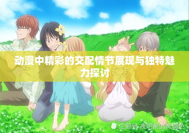 動漫中精彩的交配情節(jié)展現(xiàn)與獨(dú)特魅力探討