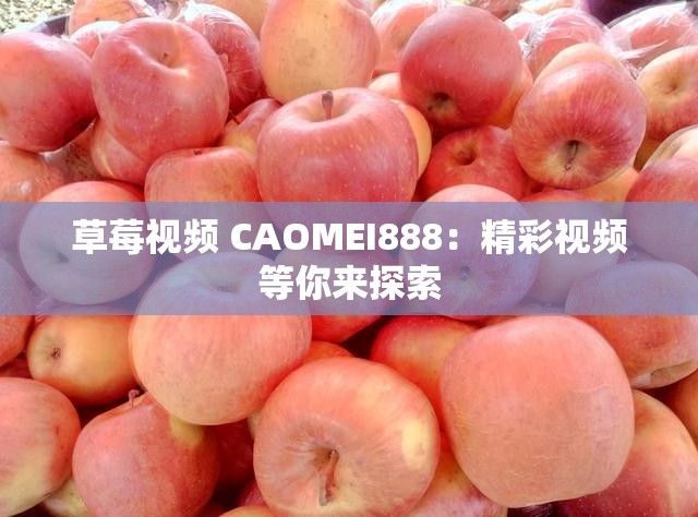 草莓視頻 CAOMEI888：精彩視頻等你來(lái)探索
