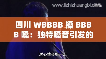 四川 WBBBB 搡 BBBB 嗓：獨(dú)特嗓音引發(fā)的別樣關(guān)注