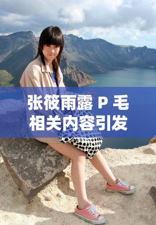 張?bào)阌曷?P 毛相關(guān)內(nèi)容引發(fā)廣泛關(guān)注與熱議